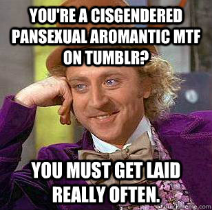 You're a cisgendered pansexual aromantic mtf on Tumblr? YOU MUST GET LAID REALLY OFTEN.  Condescending Wonka