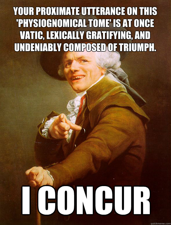 Your proximate utterance on this 'Physiognomical Tome' is at once vatic, lexically gratifying, and undeniably composed of triumph. I concur  Joseph Ducreux