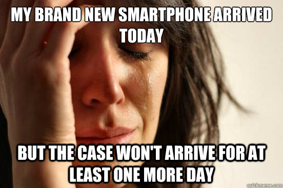 My brand new smartphone arrived today But the case won't arrive for at least one more day - My brand new smartphone arrived today But the case won't arrive for at least one more day  First World Problems