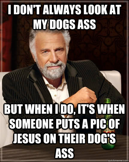 I don't always look at my dogs ass But when i do, it's when someone puts a pic of Jesus on their dog's ass  The Most Interesting Man In The World