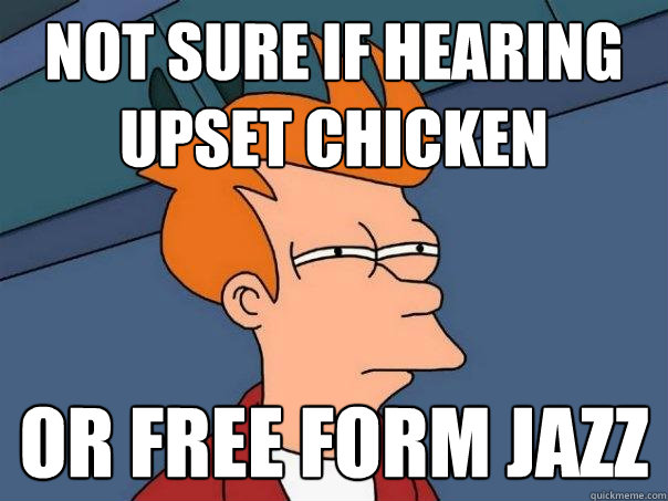 Not sure if hearing
upset chicken or free form jazz  Futurama Fry