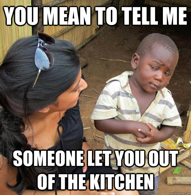 You mean to tell me Someone let you out of the kitchen  Skeptical Third World Child