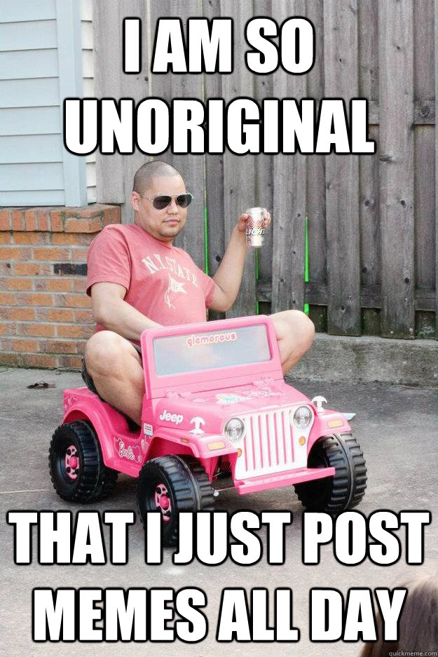 i am so unoriginal that i just post memes all day  drunk dad