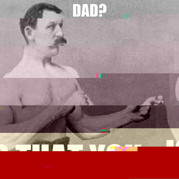 Dad? Is that you  overly manly man