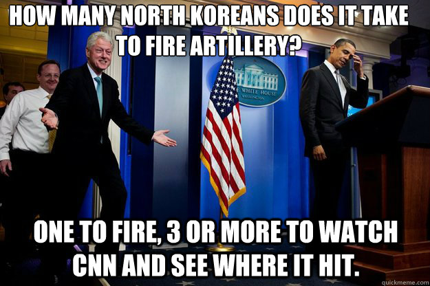 How many North Koreans does it take to fire artillery? one to fire, 3 or more to watch cnn and see where it hit.  Inappropriate Timing Bill Clinton