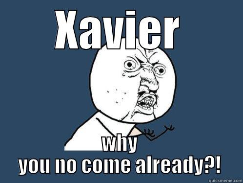 XAVIER WHY YOU NO COME ALREADY?! Y U No