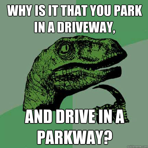 Why is it that you park in a driveway, and drive in a parkway?  Philosoraptor