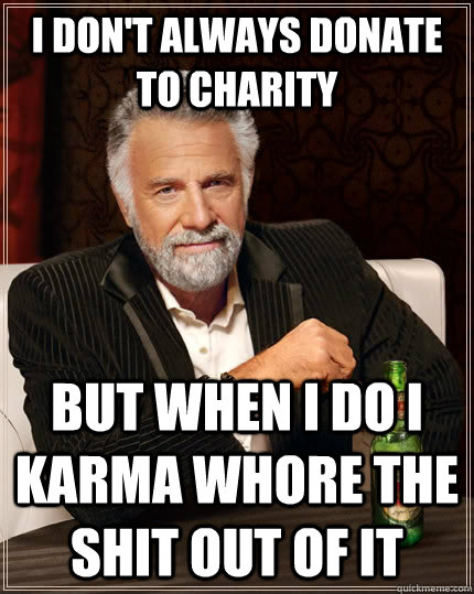 I DON'T ALWAYS DONATE TO CHARITY BUT WHEN I DO I KARMA WHORE THE SHIT OUT OF IT  The Most Interesting Man In The World