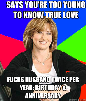 Says you're too young to know true love Fucks husband twice per year: birthday & anniversary  Sheltering Suburban Mom