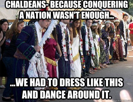 Chaldeans- Because conquering a nation wasn't enough... ...We had to dress like this and dance around it.  Chaldean