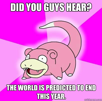 Did you guys hear? The world is predicted to end this year.  Slowpoke