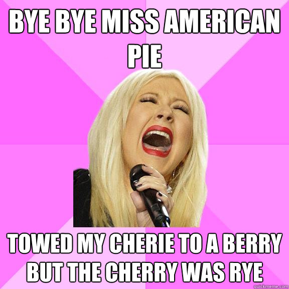 bye bye miss american pie towed my cherie to a berry but the cherry was rye  Wrong Lyrics Christina