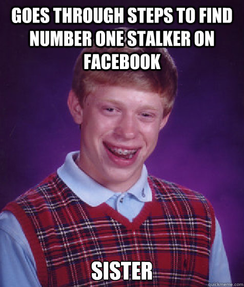 Goes through steps to find number one stalker on Facebook Sister  Bad Luck Brian