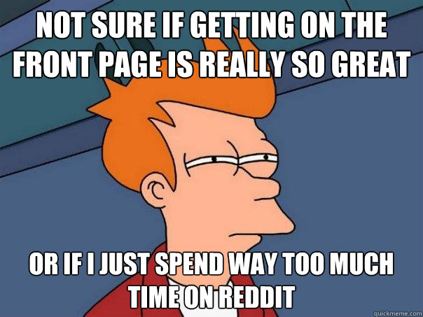 Not sure if getting on the front page is really so great   or if i just spend way too much time on reddit - Not sure if getting on the front page is really so great   or if i just spend way too much time on reddit  Futurama Fry