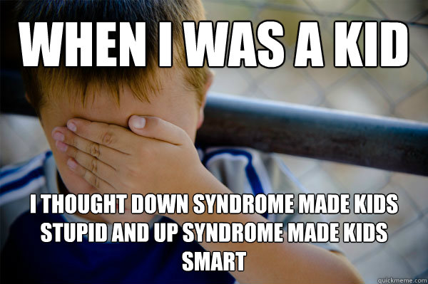 WHEN I WAS A KID I thought down syndrome made kids stupid and up syndrome made kids smart  Confession kid