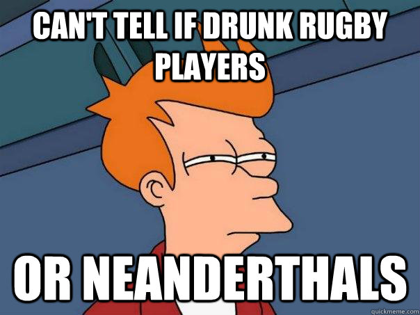 Can't tell if drunk rugby players or neanderthals  Futurama Fry