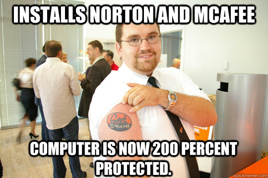 Installs Norton and McAfee Computer is now 200 percent protected.   GeekSquad Gus