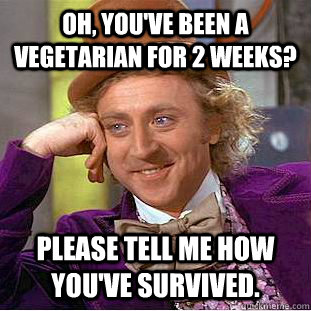 Oh, you've been a vegetarian for 2 weeks? Please tell me how you've survived.  Condescending Wonka