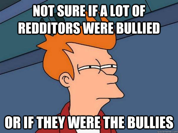 Not sure if a lot of redditors were bullied Or If they were the bullies  Futurama Fry