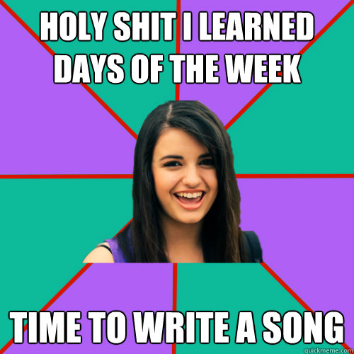 Holy shit i learned days of the week Time to write a song  Rebecca Black