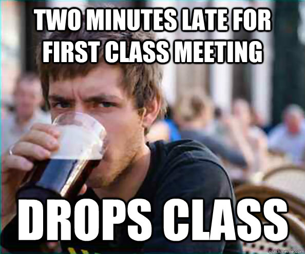 Two minutes late for first class meeting Drops class  Lazy College Senior