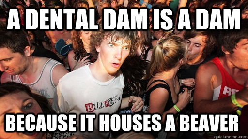 a dental dam is a dam because it houses a beaver - a dental dam is a dam because it houses a beaver  Sudden Clarity Clarence