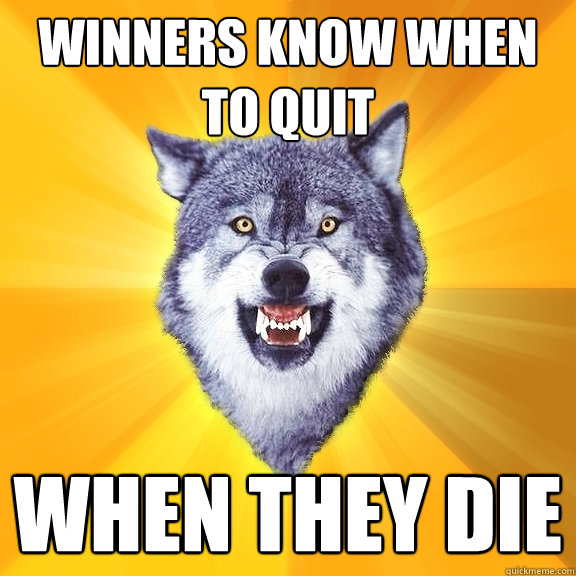 Winners know when to quit When they die  Courage Wolf