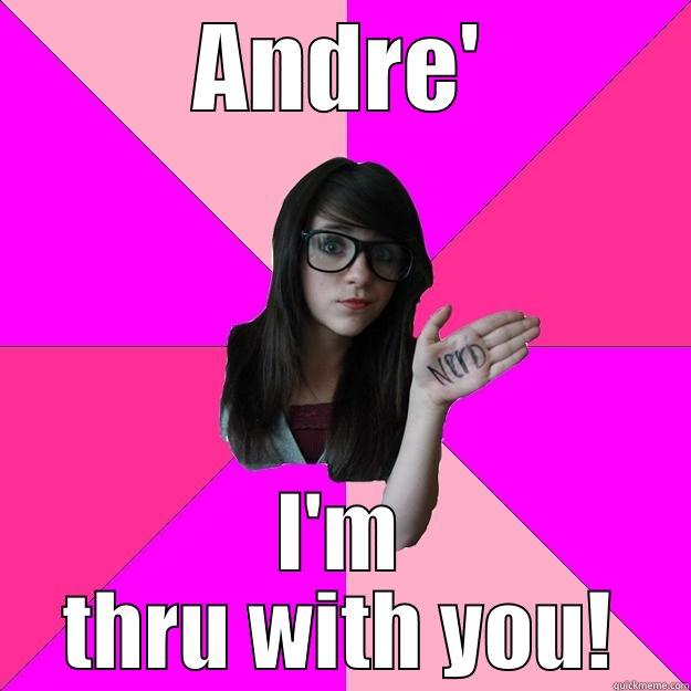 thru with u - ANDRE' I'M THRU WITH YOU! Idiot Nerd Girl