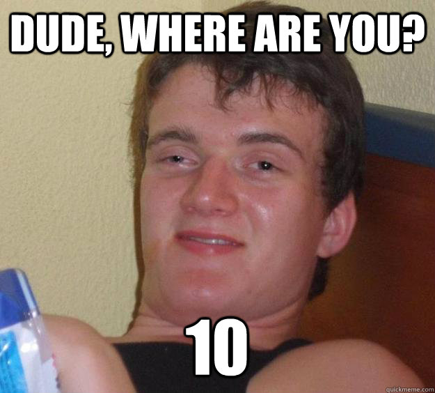 Dude, where are you? 10  10 Guy