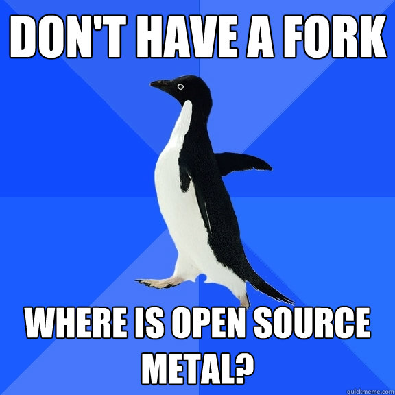 Don't have a fork Where is open source metal?  Socially Awkward Penguin