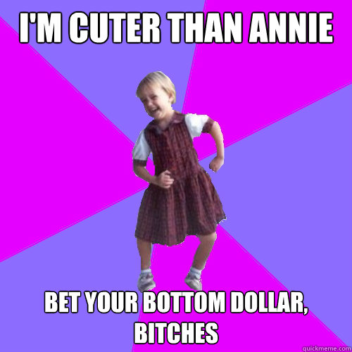 i'm cuter than annie bet your bottom dollar, bitches  Socially awesome kindergartener