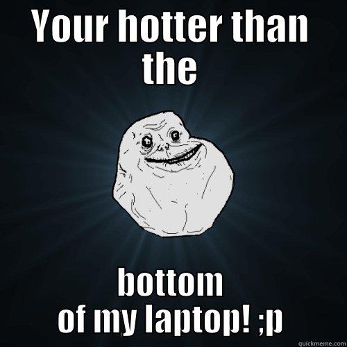 ;)My Laptop</3 - YOUR HOTTER THAN THE BOTTOM OF MY LAPTOP! ;P Forever Alone