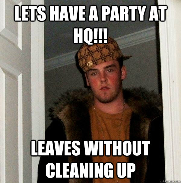 Lets have a party at HQ!!! Leaves without cleaning up  Scumbag Steve