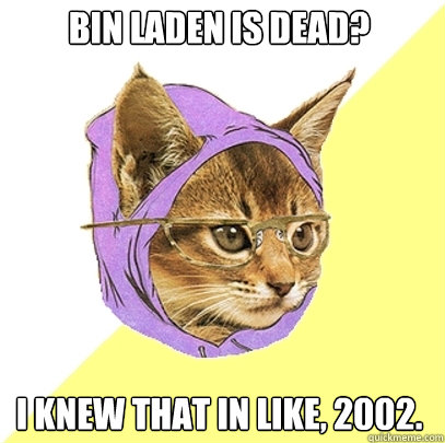 Bin Laden is dead? I knew that in like, 2002.  Hipster Kitty