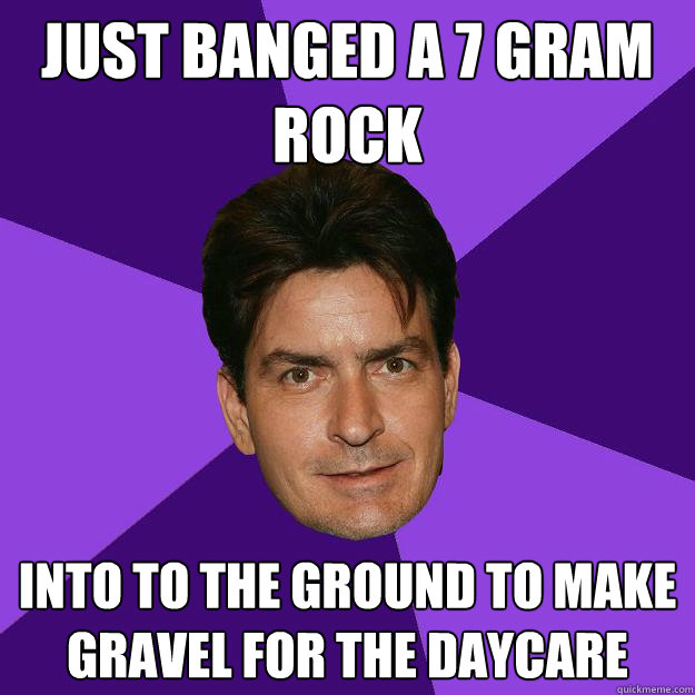 just banged a 7 gram rock into to the ground to make gravel for the daycare  Clean Sheen