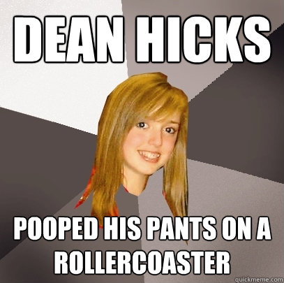 dean hicks  pooped his pants on a rollercoaster  Musically Oblivious 8th Grader