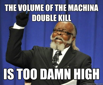 The volume of the machina double kill is too damn high  Too Damn High