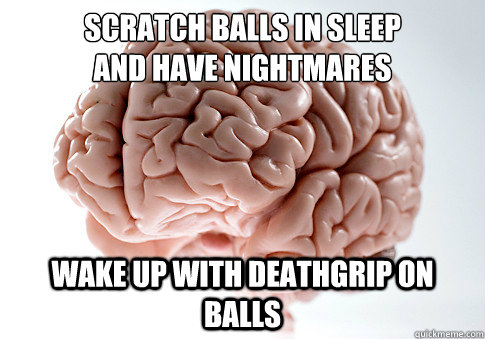 scratch balls in sleep
and have nightmares wake up with deathgrip on balls  Scumbag Brain