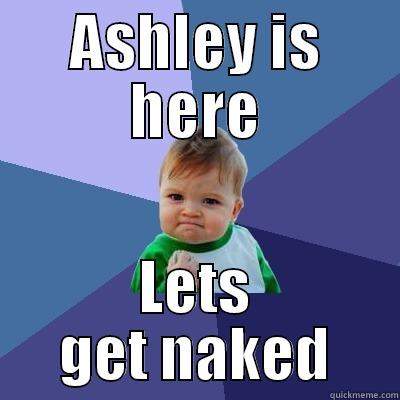 ASHLEY IS HERE LETS GET NAKED Success Kid