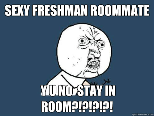 sexy freshman roommate  Y U NO  STAY IN ROOM?!?!?!?!  Y U No