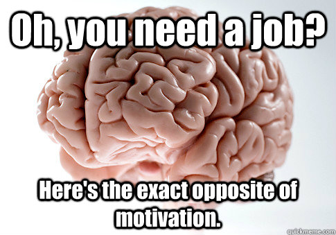 Oh, you need a job? Here's the exact opposite of motivation.   Scumbag Brain