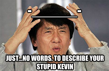 -______- Just...no words. To describe your stupid kevin  EPIC JACKIE CHAN