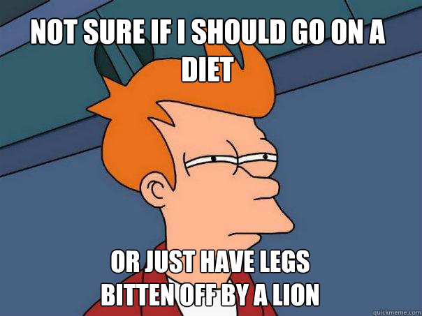 Not sure if I should go on a diet or just have legs 
bitten off by a lion  Futurama Fry