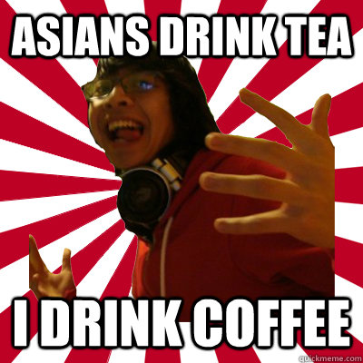 asians drink tea i drink coffee  