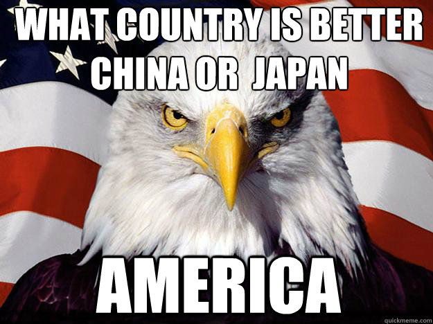 What country is better 
China Or  Japan America  Patriotic Eagle