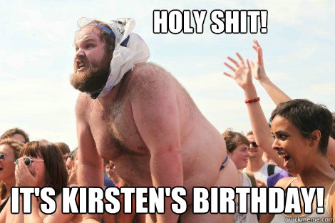                   holy shit! It's Kirsten's birthday!  Happy birthday