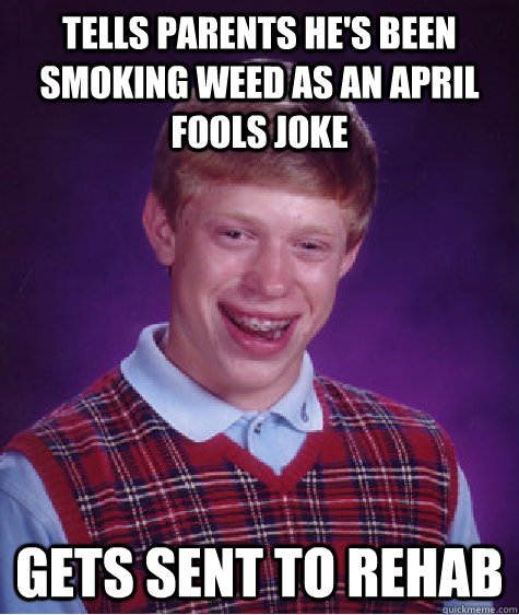 Tells parents he's been smoking weed as an april fools joke Gets sent to rehab - Tells parents he's been smoking weed as an april fools joke Gets sent to rehab  Bad Luck Brian