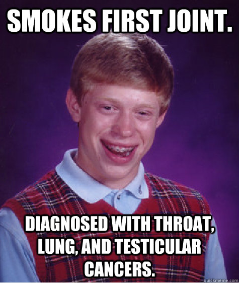 Smokes first joint. Diagnosed with throat, lung, and testicular cancers.  Bad Luck Brian