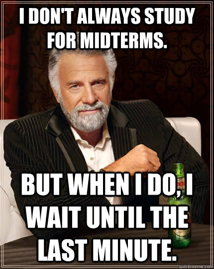 I don't always study for midterms. but when I do, I wait until the last minute.  The Most Interesting Man In The World