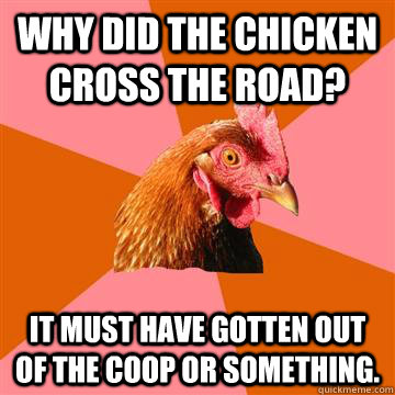 Why did the chicken cross the road? It must have gotten out of the coop or something.  Anti-Joke Chicken